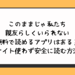 このままじゃ私たち親友らしくいられない無料で読めるアプリはある？違法サイト使わず安全に読む方法は？
